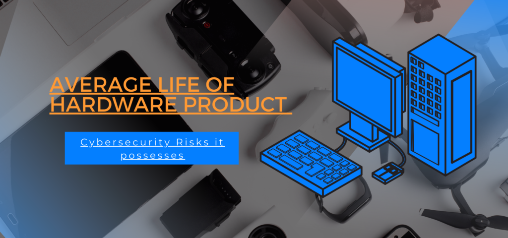 Average life of hardware product – Cybersecurity Risks it possesses